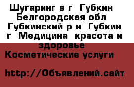 Шугаринг в г. Губкин - Белгородская обл., Губкинский р-н, Губкин г. Медицина, красота и здоровье » Косметические услуги   